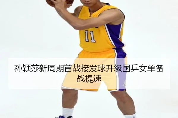 孙颖莎新周期首战接发球升级国乒女单备战提速