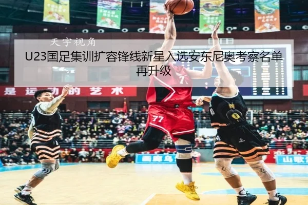 U23国足集训扩容锋线新星入选安东尼奥考察名单再升级